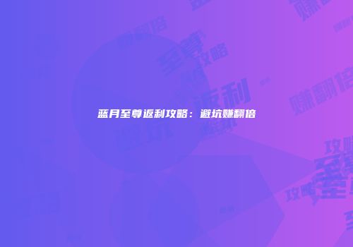 蓝月至尊返利攻略：避坑赚翻倍