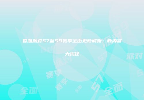 香肠派对S7至S9赛季全面更新解析：新内容大揭秘