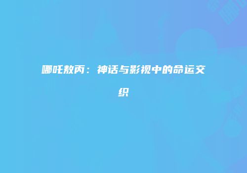 哪吒敖丙：神话与影视中的命运交织