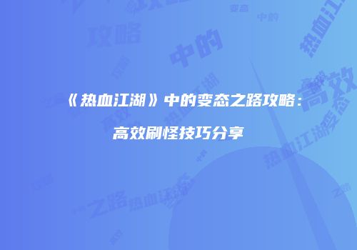 《热血江湖》中的变态之路攻略：高效刷怪技巧分享