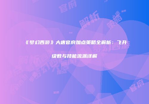 《梦幻西游》大唐官府加点策略全解析：飞升级数与技能流派详解