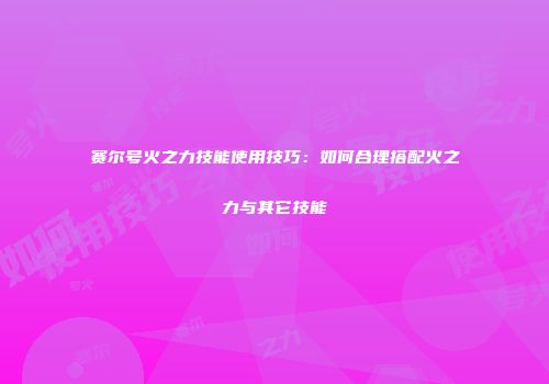 赛尔号火之力技能使用技巧：如何合理搭配火之力与其它技能
