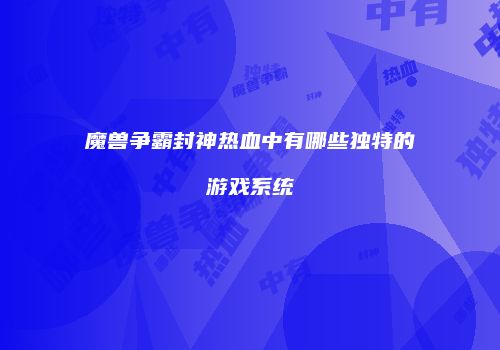 魔兽争霸封神热血中有哪些独特的游戏系统