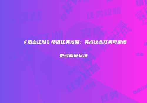 《热血江湖》情侣任务攻略：完成这些任务可解锁更多恋爱玩法
