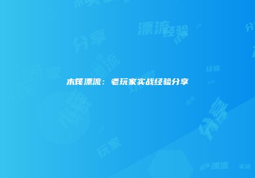 木筏漂流：老玩家实战经验分享