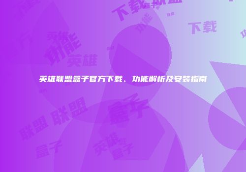 英雄联盟盒子官方下载、功能解析及安装指南