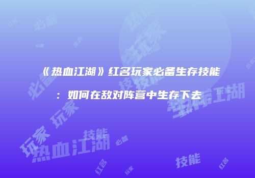 《热血江湖》红名玩家必备生存技能：如何在敌对阵营中生存下去