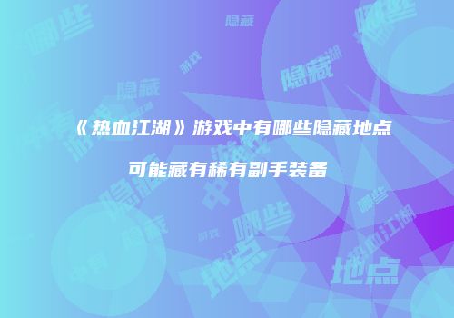 《热血江湖》游戏中有哪些隐藏地点可能藏有稀有副手装备