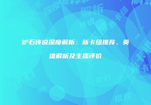 炉石传说深度解析：新卡组推荐、英雄解析及主播评价
