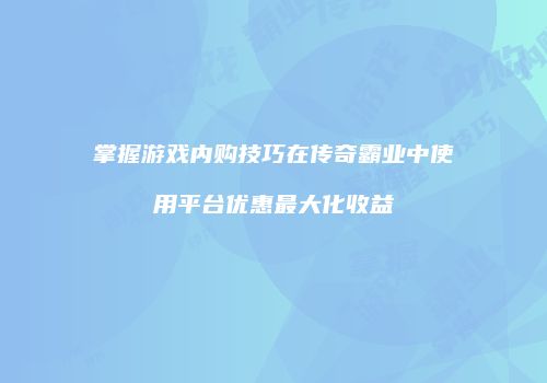 掌握游戏内购技巧在传奇霸业中使用平台优惠最大化收益