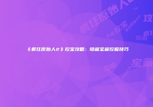 《疯狂原始人2》挖宝攻略：隐藏宝藏挖掘技巧