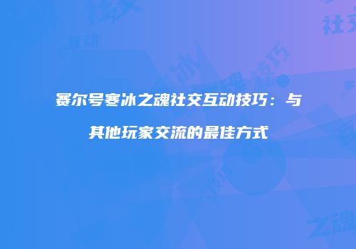 赛尔号寒冰之魂社交互动技巧：与其他玩家交流的最佳方式