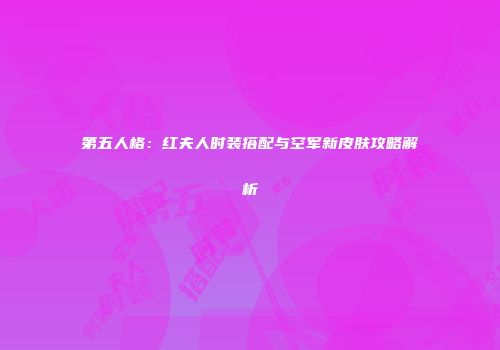 第五人格：红夫人时装搭配与空军新皮肤攻略解析