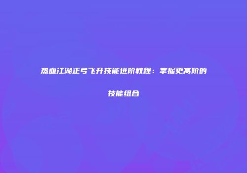 热血江湖正弓飞升技能进阶教程：掌握更高阶的技能组合