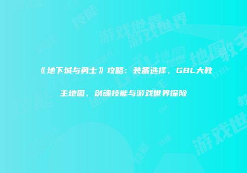 《地下城与勇士》攻略：装备选择、GBL大教主地图、剑魂技能与游戏世界探险