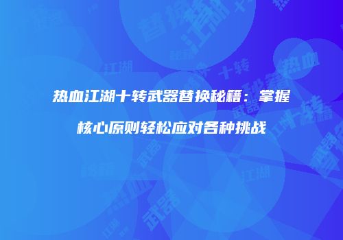 热血江湖十转武器替换秘籍：掌握核心原则轻松应对各种挑战