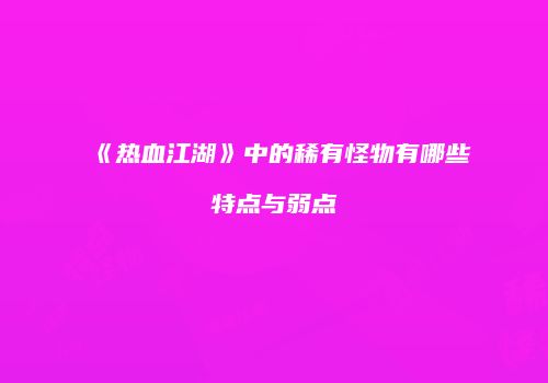 《热血江湖》中的稀有怪物有哪些特点与弱点