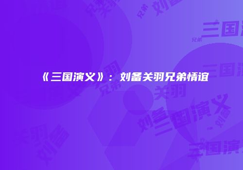 《三国演义》：刘备关羽兄弟情谊