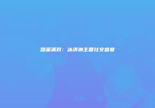甜蜜派对：冰淇淋主题社交盛宴
