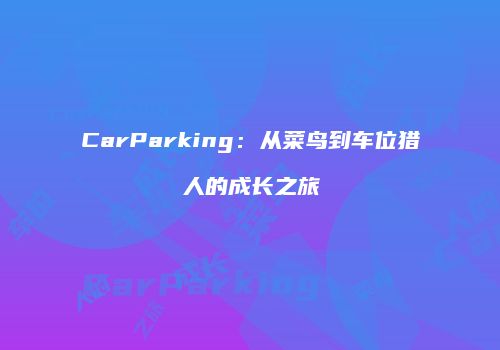 CarParking：从菜鸟到车位猎人的成长之旅