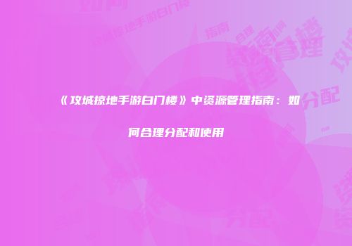 《攻城掠地手游白门楼》中资源管理指南：如何合理分配和使用