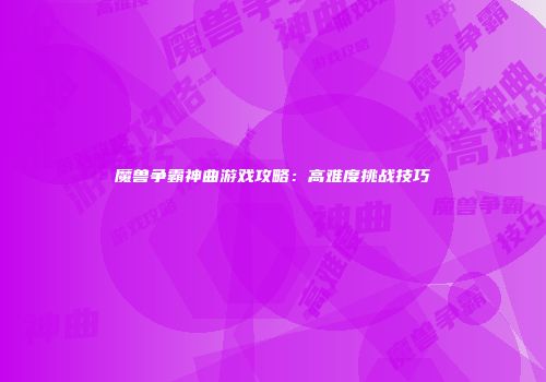 魔兽争霸神曲游戏攻略：高难度挑战技巧