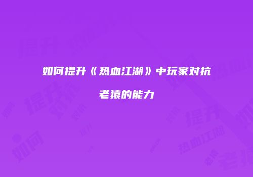如何提升《热血江湖》中玩家对抗老猿的能力