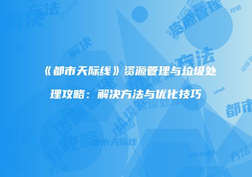 《都市天际线》资源管理与垃圾处理攻略：解决方法与优化技巧