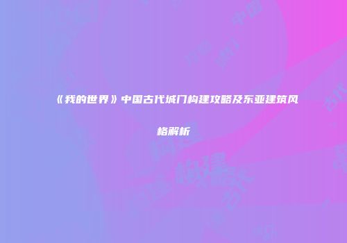 《我的世界》中国古代城门构建攻略及东亚建筑风格解析