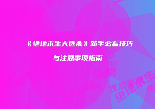 《绝地求生大逃杀》新手必看技巧与注意事项指南