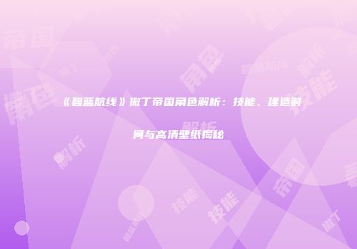 《碧蓝航线》撒丁帝国角色解析：技能、建造时间与高清壁纸揭秘