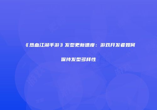 《热血江湖手游》发型更新速度：游戏开发者如何保持发型多样性