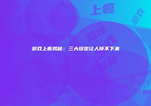 游戏上瘾揭秘：三大设定让人停不下来
