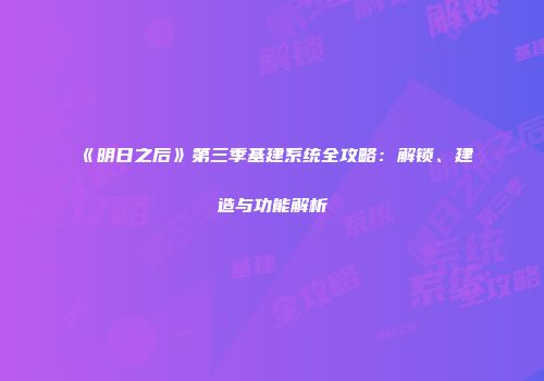 《明日之后》第三季基建系统全攻略：解锁、建造与功能解析