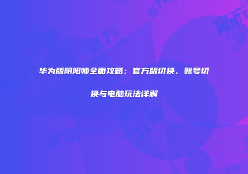 华为版阴阳师全面攻略：官方版切换、账号切换与电脑玩法详解