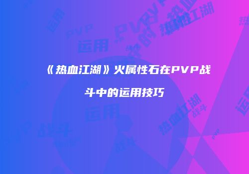 《热血江湖》火属性石在PVP战斗中的运用技巧