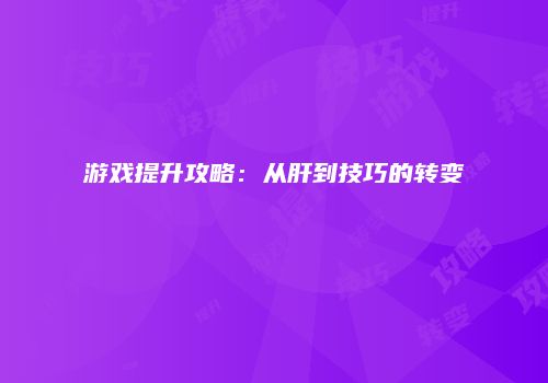 游戏提升攻略：从肝到技巧的转变