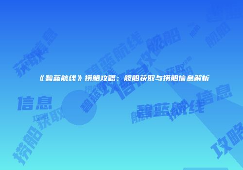 《碧蓝航线》捞船攻略：舰船获取与捞船信息解析