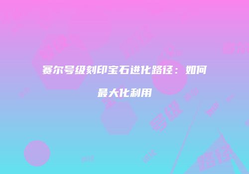 赛尔号级刻印宝石进化路径：如何最大化利用