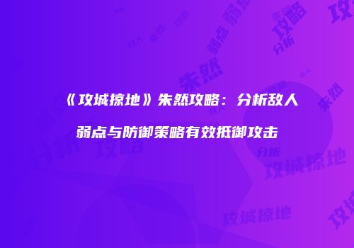 《攻城掠地》朱然攻略：分析敌人弱点与防御策略有效抵御攻击