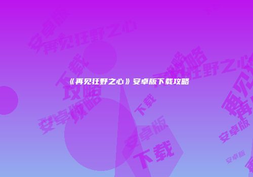 《再见狂野之心》安卓版下载攻略