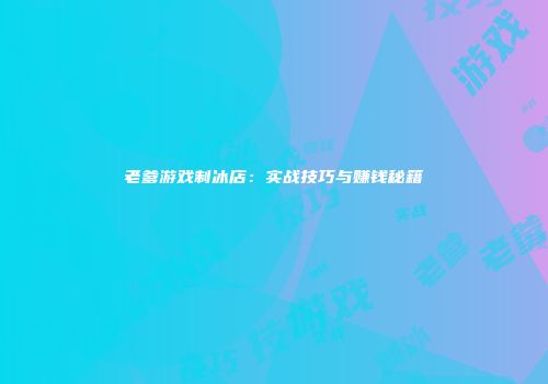 老爹游戏制冰店：实战技巧与赚钱秘籍