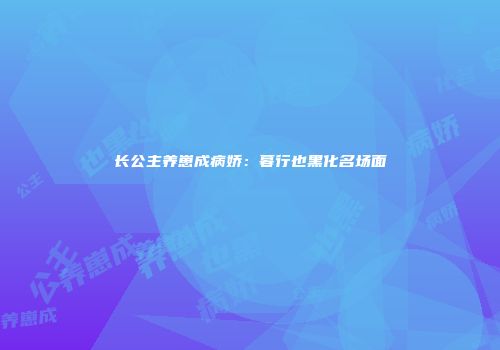 长公主养崽成病娇：暮行也黑化名场面