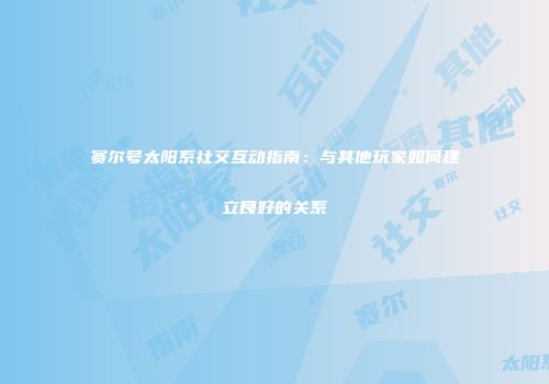 赛尔号太阳系社交互动指南：与其他玩家如何建立良好的关系