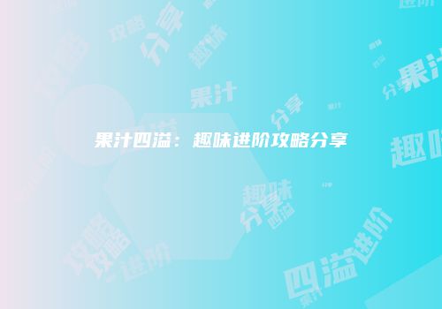 果汁四溢：趣味进阶攻略分享