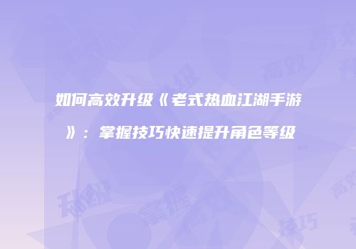 如何高效升级《老式热血江湖手游》：掌握技巧快速提升角色等级