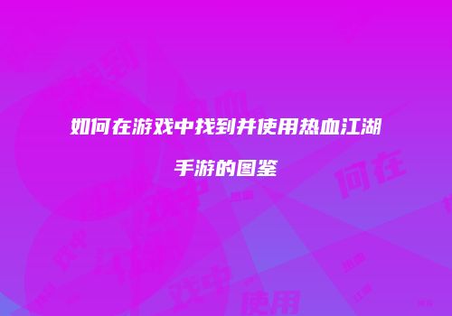 如何在游戏中找到并使用热血江湖手游的图鉴