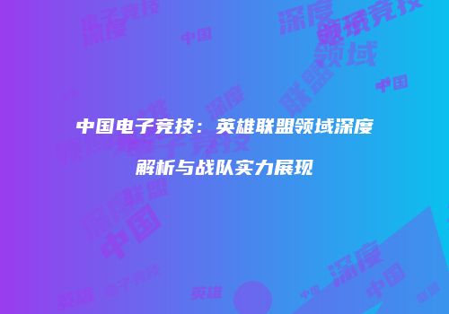 中国电子竞技：英雄联盟领域深度解析与战队实力展现