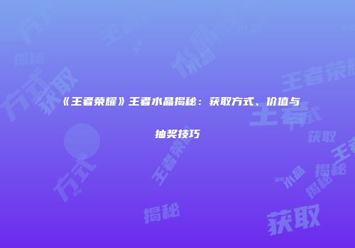 《王者荣耀》王者水晶揭秘：获取方式、价值与抽奖技巧