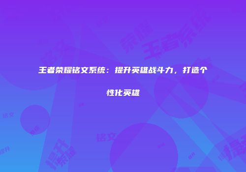 王者荣耀铭文系统：提升英雄战斗力，打造个性化英雄